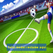 fatal model reclame aqui